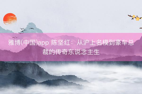 雅博(中国)app 陈坚红：从沪上名模到豪车总裁的传奇东说念主生