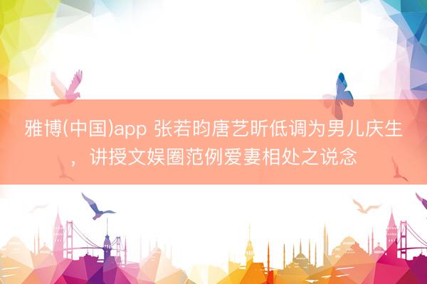 雅博(中国)app 张若昀唐艺昕低调为男儿庆生，讲授文娱圈范例爱妻相处之说念