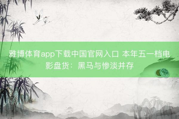雅博体育app下载中国官网入口 本年五一档电影盘货：黑马与惨淡并存