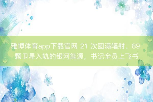 雅博体育app下载官网 21 次圆满辐射、89 颗卫星入轨的银河能源，书记全员上飞书