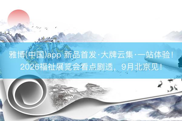 雅博(中国)app 新品首发·大牌云集·一站体验！2026福祉展览会看点剧透，9月北京见！