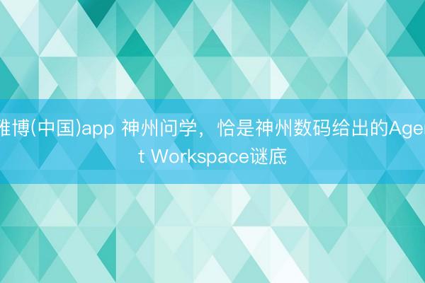 雅博(中国)app 神州问学，恰是神州数码给出的Agent Workspace谜底