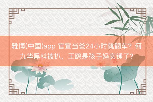 雅博(中国)app 官宣当爸24小时就翻车？何九华黑料被扒，王鸥是孩子妈实锤了？