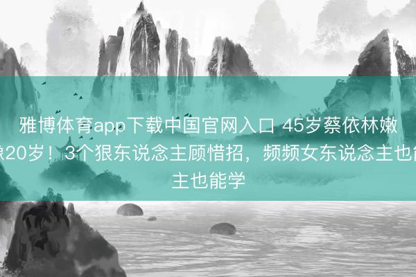 雅博体育app下载中国官网入口 45岁蔡依林嫩得像20岁！3个狠东说念主顾惜招，频频女东说念主也能学