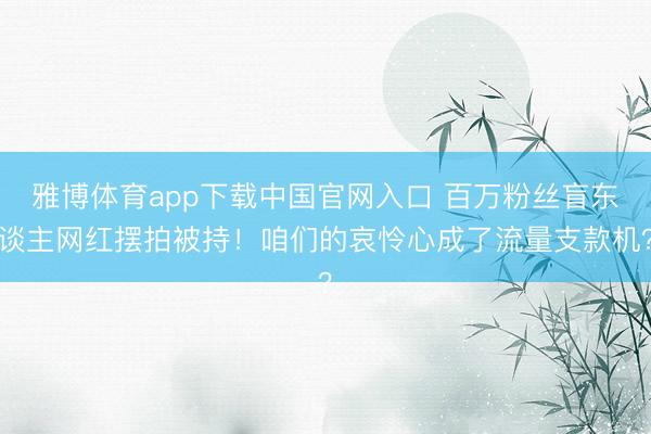 雅博体育app下载中国官网入口 百万粉丝盲东谈主网红摆拍被持!咱们的哀怜心成了流量支款机?