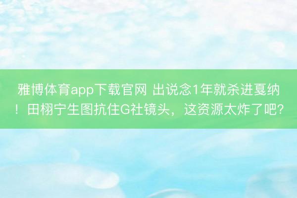 雅博体育app下载官网 出说念1年就杀进戛纳！田栩宁生图抗住G社镜头，这资源太炸了吧？