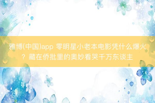 雅博(中国)app 零明星小老本电影凭什么爆火？藏在侨批里的奥妙看哭千万东谈主