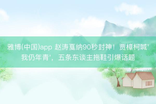 雅博(中国)app 赵涛戛纳90秒封神！贾樟柯喊'我仍年青'，五条东谈主拖鞋引爆话题