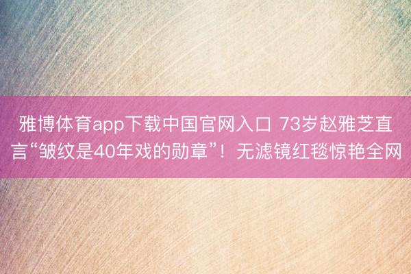雅博体育app下载中国官网入口 73岁赵雅芝直言“皱纹是40年戏的勋章”！无滤镜红毯惊艳全网