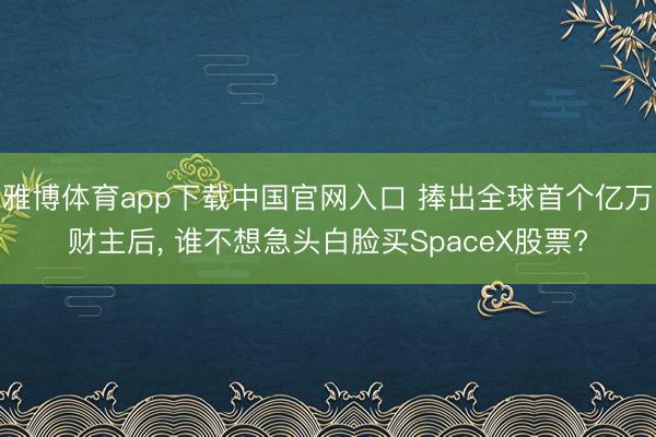 雅博体育app下载中国官网入口 捧出全球首个亿万财主后， 谁不想急头白脸买SpaceX股票?
