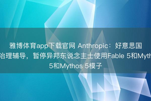 雅博体育app下载官网 Anthropic：好意思国发布出口治理辅导，暂停异邦东说念主士使用Fable 5和Mythos 5模子