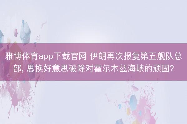 雅博体育app下载官网 伊朗再次报复第五舰队总部， 思换好意思破除对霍尔木兹海峡的顽固?
