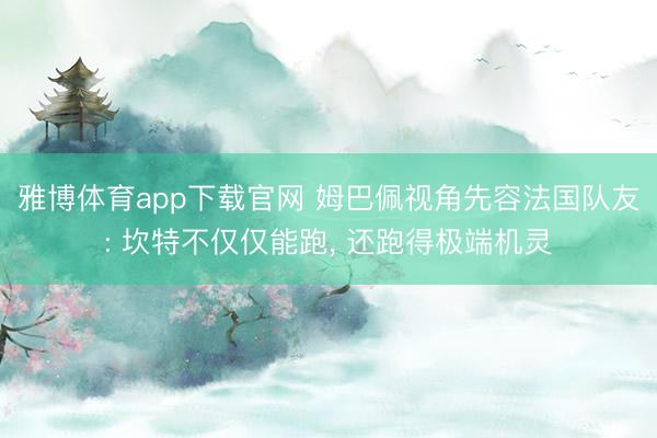 雅博体育app下载官网 姆巴佩视角先容法国队友: 坎特不仅仅能跑， 还跑得极端机灵