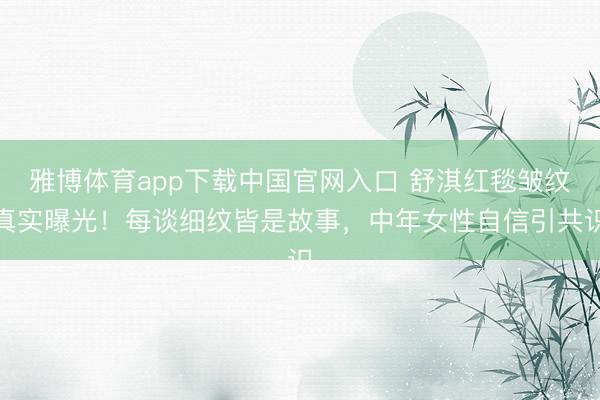 雅博体育app下载中国官网入口 舒淇红毯皱纹真实曝光！每谈细纹皆是故事，中年女性自信引共识