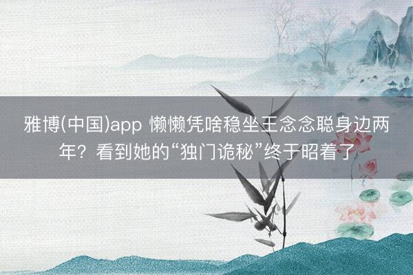 雅博(中国)app 懒懒凭啥稳坐王念念聪身边两年？看到她的“独门诡秘”终于昭着了