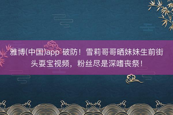 雅博(中国)app 破防！雪莉哥哥晒妹妹生前街头耍宝视频，粉丝尽是深嗜丧祭！
