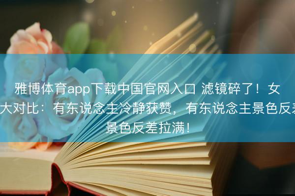 雅博体育app下载中国官网入口 滤镜碎了！女星生图大对比：有东说念主冷静获赞，有东说念主景色反差拉满！