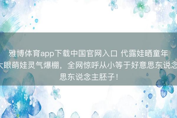 雅博体育app下载中国官网入口 代露娃晒童年旧照！大眼萌娃灵气爆棚，全网惊呼从小等于好意思东说念主胚子！