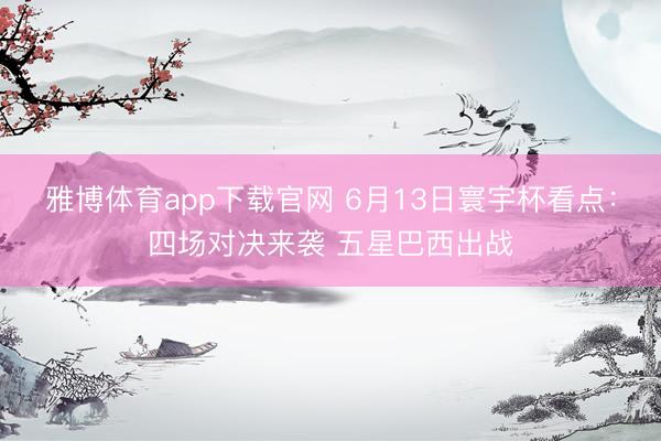 雅博体育app下载官网 6月13日寰宇杯看点：四场对决来袭 五星巴西出战