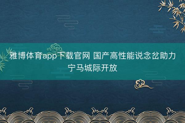 雅博体育app下载官网 国产高性能说念岔助力宁马城际开放