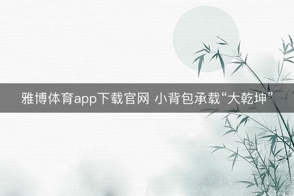 雅博体育app下载官网 小背包承载“大乾坤”
