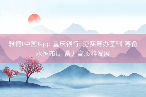 雅博(中国)app 重庆银行: 夯实筹办基础 筹备永恒布局 蓄力高质料发展