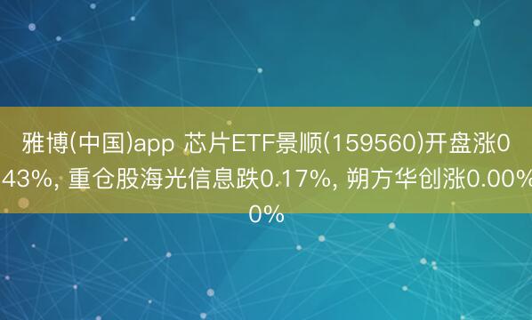 雅博(中国)app 芯片ETF景顺(159560)开盘涨0.43%， 重仓股海光信息跌0.17%， 朔方华创涨0.00%