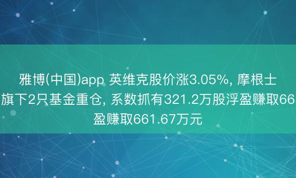 雅博(中国)app 英维克股价涨3.05%， 摩根士丹利基金旗下2只基金重仓， 系数抓有321.2万股浮盈赚取661.67万元