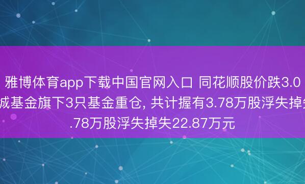 雅博体育app下载中国官网入口 同花顺股价跌3.05%， 景顺长城基金旗下3只基金重仓， 共计握有3.78万股浮失掉失22.87万元