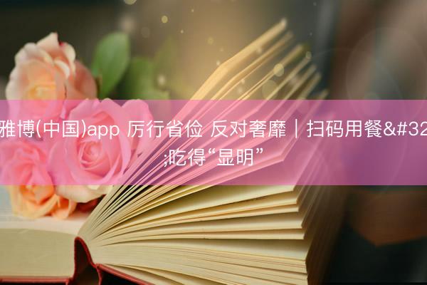 雅博(中国)app 厉行省俭 反对奢靡|扫码用餐 吃得“显明”