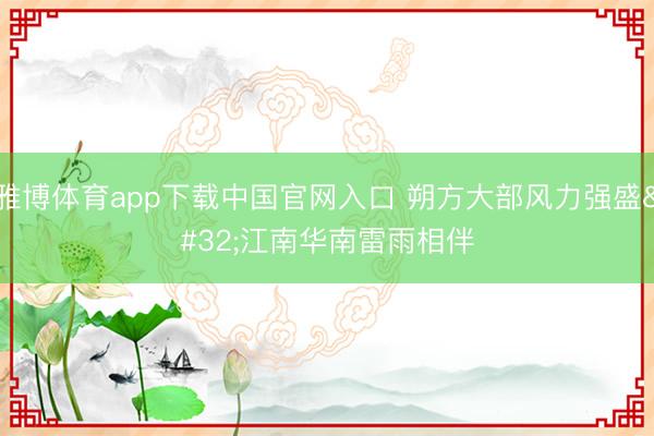 雅博体育app下载中国官网入口 朔方大部风力强盛 江南华南雷雨相伴