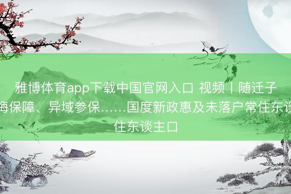 雅博体育app下载中国官网入口 视频丨随迁子女教悔保障、异域参保……国度新政惠及未落户常住东谈主口