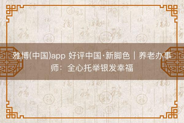 雅博(中国)app 好评中国·新脚色｜养老办事师：全心托举银发幸福