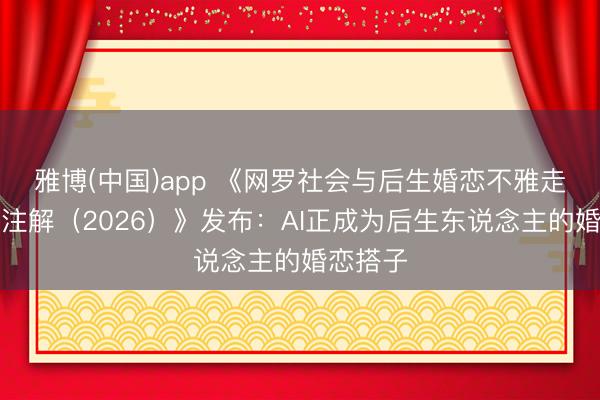 雅博(中国)app 《网罗社会与后生婚恋不雅走访讲明注解（2026）》发布：AI正成为后生东说念主的婚恋搭子