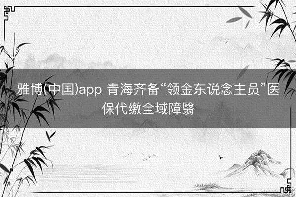 雅博(中国)app 青海齐备“领金东说念主员”医保代缴全域障翳