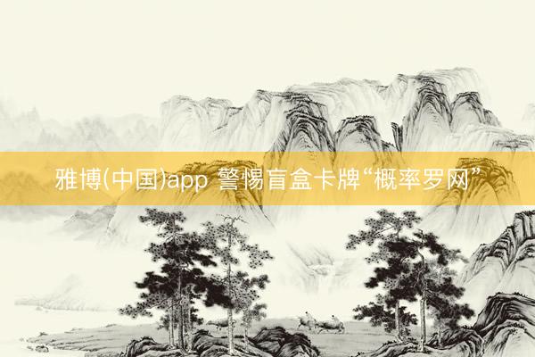 雅博(中国)app 警惕盲盒卡牌“概率罗网”