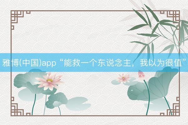 雅博(中国)app “能救一个东说念主,我以为很值”