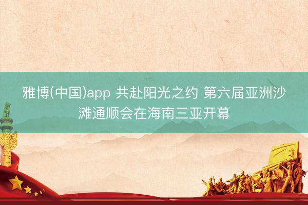 雅博(中国)app 共赴阳光之约 第六届亚洲沙滩通顺会在海南三亚开幕
