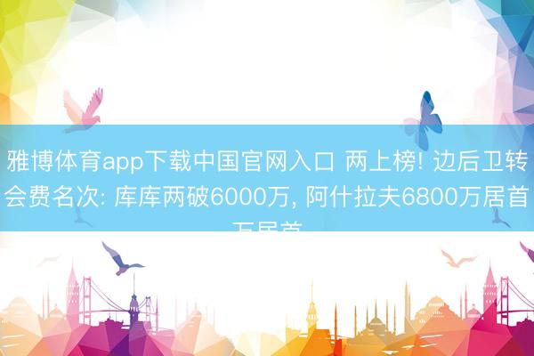 雅博体育app下载中国官网入口 两上榜! 边后卫转会费名次: 库库两破6000万， 阿什拉夫6800万居首
