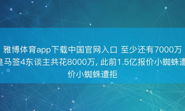 雅博体育app下载中国官网入口 至少还有7000万! 皇马签4东谈主共花8000万， 此前1.5亿报价小蜘蛛遭拒