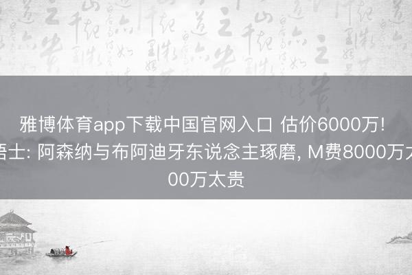 雅博体育app下载中国官网入口 估价6000万! 泰晤士: 阿森纳与布阿迪牙东说念主琢磨， M费8000万太贵