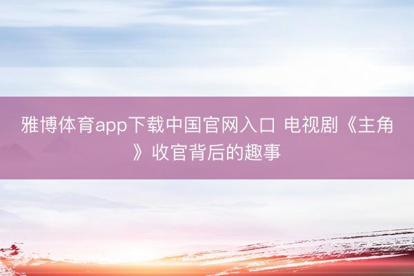 雅博体育app下载中国官网入口 电视剧《主角》收官背后的趣事