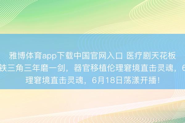 雅博体育app下载中国官网入口 医疗剧天花板再临！《问心2》铁三角三年磨一剑，器官移植伦理窘境直击灵魂，6月18日荡漾开播！