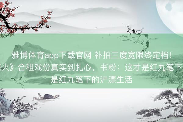 雅博体育app下载官网 补拍三度宽限终定档！《爱情有烟火》合租戏份真实到扎心，书粉：这才是红九笔下的沪漂生活