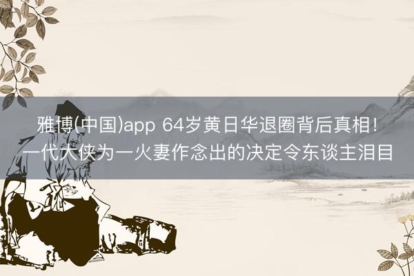 雅博(中国)app 64岁黄日华退圈背后真相！一代大侠为一火妻作念出的决定令东谈主泪目
