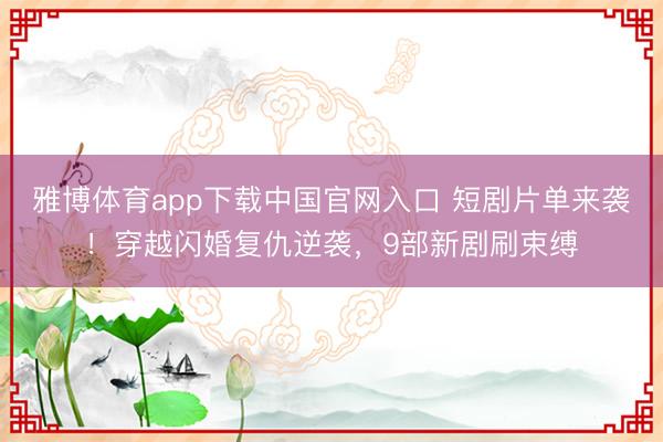 雅博体育app下载中国官网入口 短剧片单来袭！穿越闪婚复仇逆袭，9部新剧刷束缚