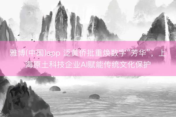 雅博(中国)app 泛黄侨批重焕数字“芳华”,上海原土科技企业AI赋能传统文化保护