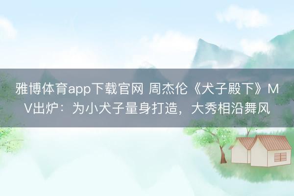 雅博体育app下载官网 周杰伦《犬子殿下》MV出炉:为小犬子量身打造,大秀相沿舞风