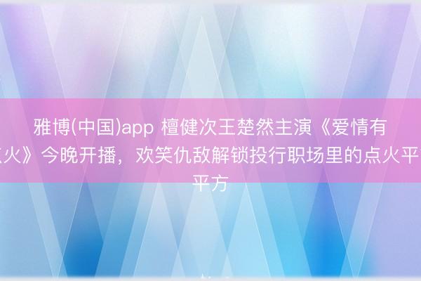 雅博(中国)app 檀健次王楚然主演《爱情有点火》今晚开播，欢笑仇敌解锁投行职场里的点火平方