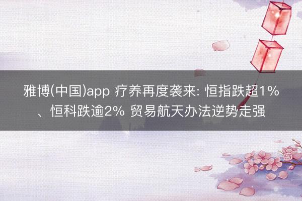 雅博(中国)app 疗养再度袭来: 恒指跌超1%、恒科跌逾2% 贸易航天办法逆势走强